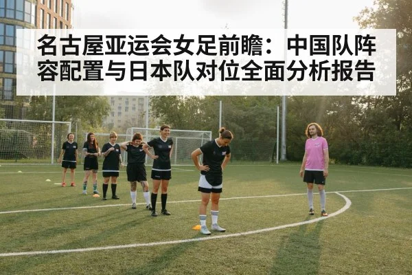 名古屋亚运会女足前瞻：中国队阵容配置与日本队对位全面分析报告