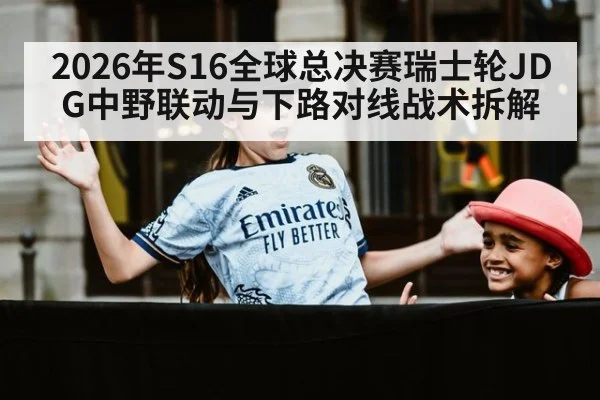 2026年S16全球总决赛瑞士轮JDG中野联动与下路对线战术拆解