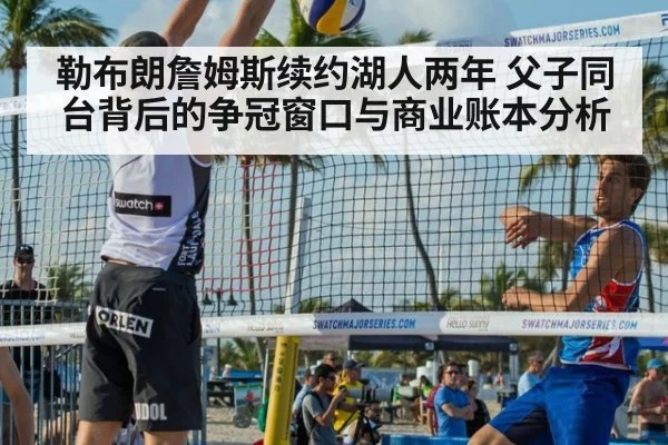 勒布朗詹姆斯续约湖人两年 父子同台背后的争冠窗口与商业账本分析