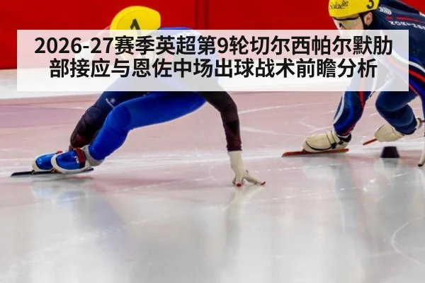 2026-27赛季英超第9轮切尔西帕尔默肋部接应与恩佐中场出球战术前瞻分析