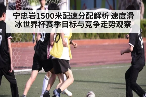 宁忠岩1500米配速分配解析 速度滑冰世界杯赛季目标与竞争走势观察 - jiuyou game